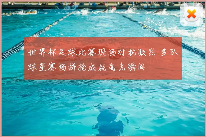 世界杯足球比赛现场对抗激烈 多队球星赛场拼抢成就高光瞬间