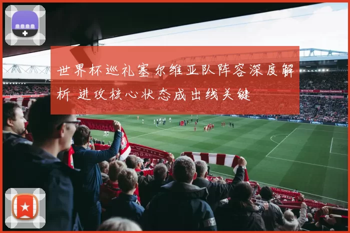 世界杯巡礼塞尔维亚队阵容深度解析 进攻核心状态成出线关键