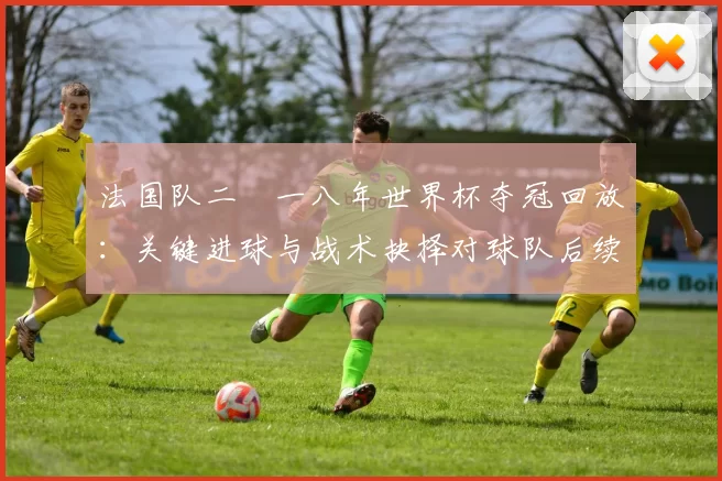 法国队二〇一八年世界杯夺冠回放：关键进球与战术抉择对球队后续影响