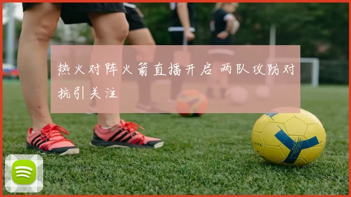 热火对阵火箭直播开启 两队攻防对抗引关注