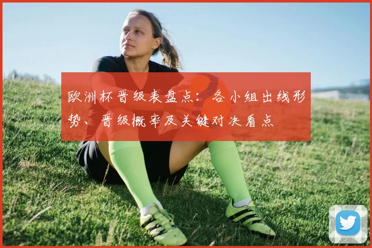 欧洲杯晋级表盘点：各小组出线形势、晋级概率及关键对决看点