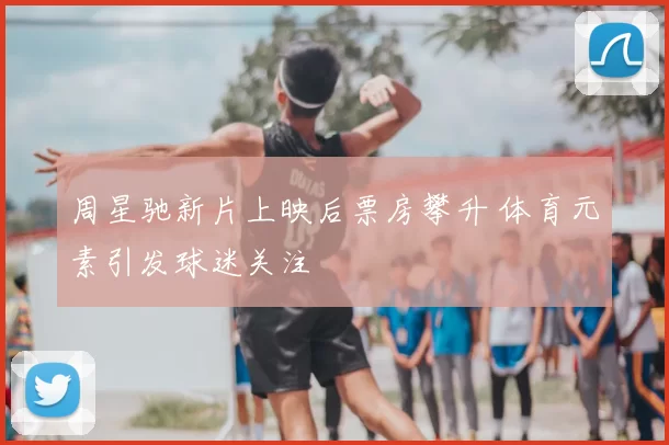 周星驰新片上映后票房攀升 体育元素引发球迷关注