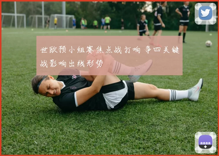 世欧预小组赛焦点战打响 争四关键战影响出线形势