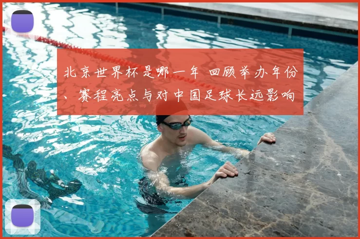 北京世界杯是哪一年 回顾举办年份、赛程亮点与对中国足球长远影响