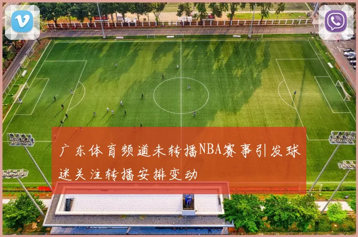 广东体育频道未转播NBA赛事引发球迷关注转播安排变动