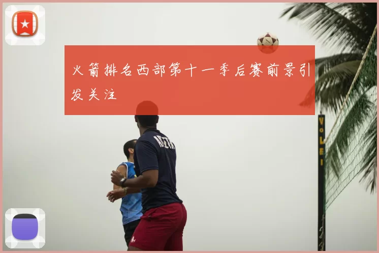 火箭排名西部第十一季后赛前景引发关注