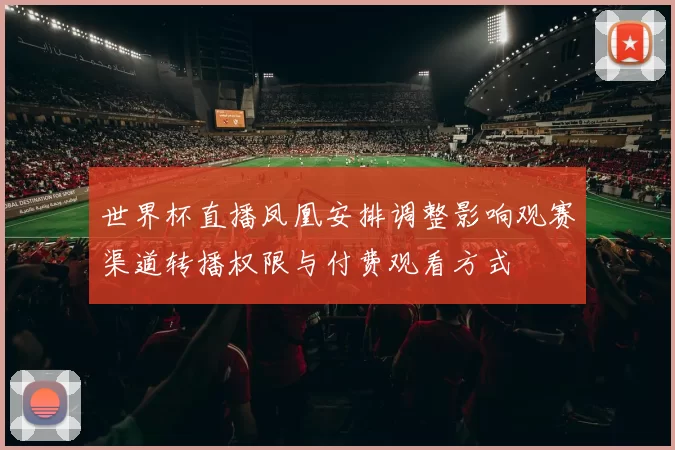 世界杯直播凤凰安排调整影响观赛渠道转播权限与付费观看方式