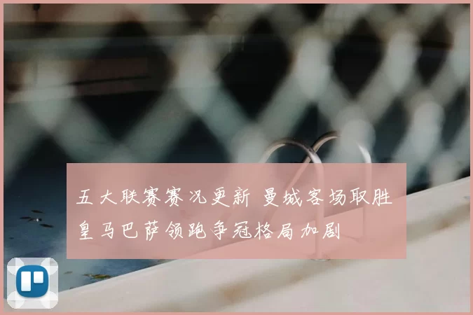 五大联赛赛况更新 曼城客场取胜 皇马巴萨领跑争冠格局加剧
