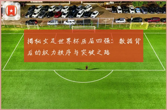 揭秘女足世界杯历届四强：数据背后的权力秩序与突破之路
